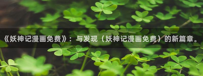 韩韩漫画软件：《妖神记漫画免费》：与发现（妖神记漫画免费）的新篇章。