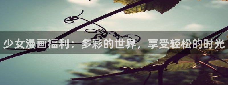 韩漫韩漫画网：少女漫画福利：多彩的世界，享受轻松的时光