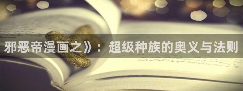韩漫画免费app：邪恶帝漫画之》：超级种族的奥义与法则