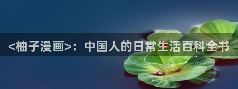 韩漫免费h：<柚子漫画>：中国人的日常生活百科全书