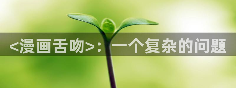 免费韩漫观看无删减：<漫画舌吻>：一个复杂的问题