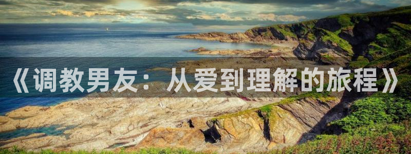 无付费韩漫永久在线观看：《调教男友：从爱到理解的旅程》