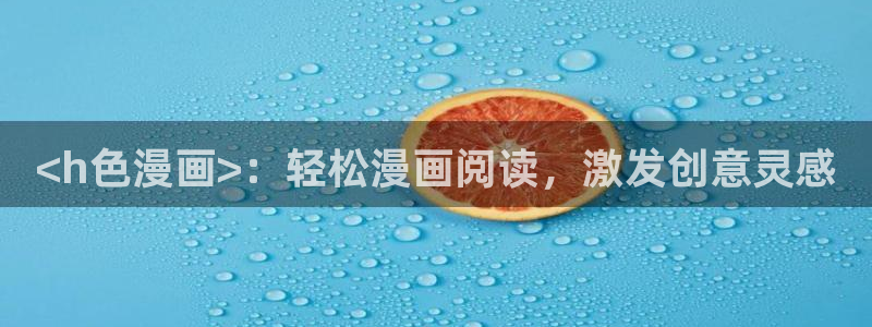 漫蛙韩漫官网入口：<h色漫画>：轻松漫画阅读，激发创意灵感