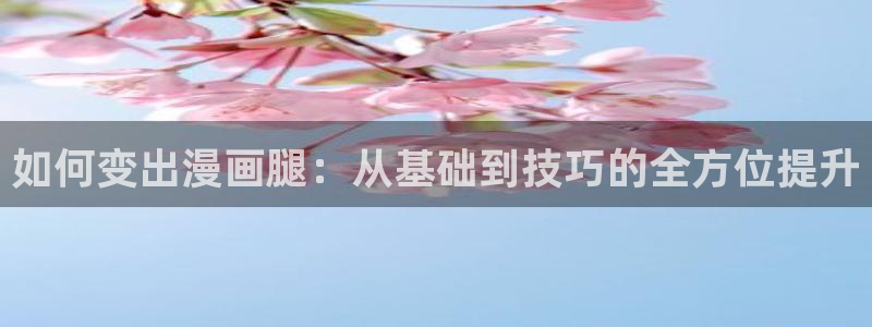 韩漫在线看免费观看免费：如何变出漫画腿：从基础到技巧的全方位提升