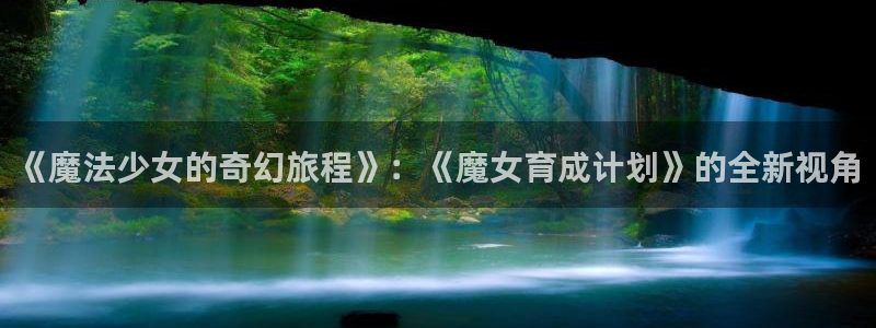 可以看韩漫动漫：《魔法少女的奇幻旅程》：《魔女育成计划》的全新视角